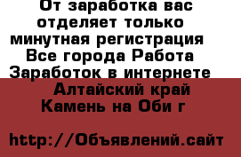 От заработка вас отделяет только 5 минутная регистрация  - Все города Работа » Заработок в интернете   . Алтайский край,Камень-на-Оби г.